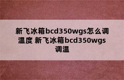 新飞冰箱bcd350wgs怎么调温度 新飞冰箱bcd350wgs调温